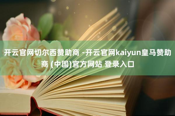 开云官网切尔西赞助商 -开云官网kaiyun皇马赞助商 (中国)官方网站 登录入口