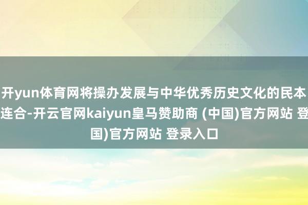 开yun体育网将操办发展与中华优秀历史文化的民本想想相连合-开云官网kaiyun皇马赞助商 (中国)官方网站 登录入口