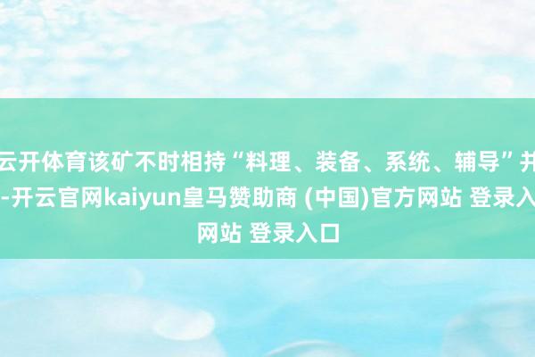 云开体育该矿不时相持“料理、装备、系统、辅导”并重-开云官网kaiyun皇马赞助商 (中国)官方网站 登录入口