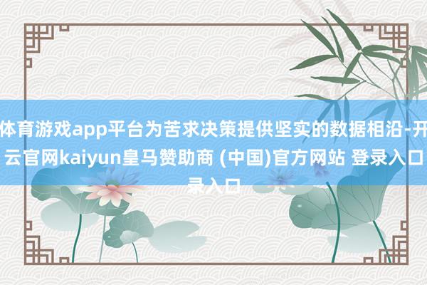 体育游戏app平台为苦求决策提供坚实的数据相沿-开云官网kaiyun皇马赞助商 (中国)官方网站 登录入口