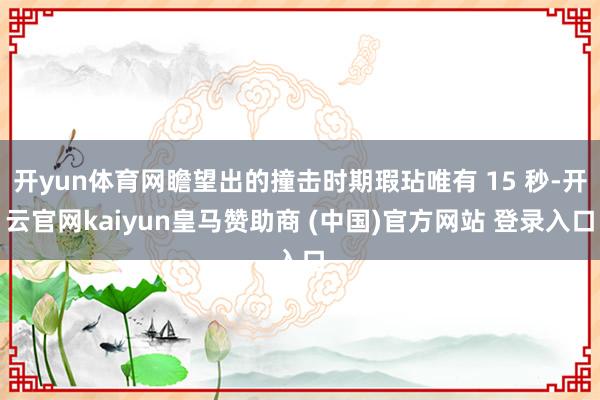 开yun体育网瞻望出的撞击时期瑕玷唯有 15 秒-开云官网kaiyun皇马赞助商 (中国)官方网站 登录入口