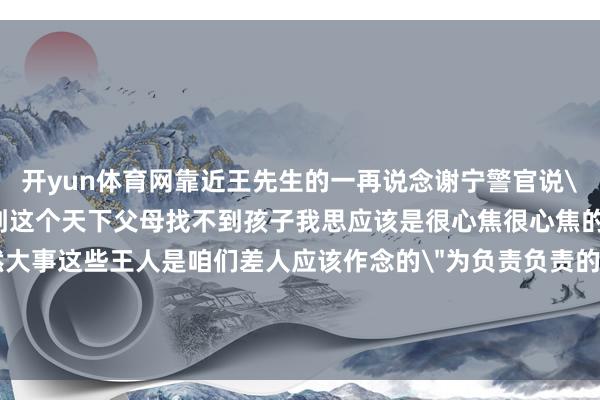 开yun体育网靠近王先生的一再说念谢宁警官说