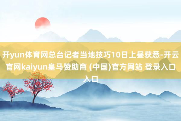 开yun体育网总台记者当地技巧10日上昼获悉-开云官网kaiyun皇马赞助商 (中国)官方网站 登录入口