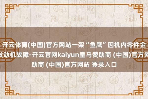 开云体育(中国)官方网站一架“鱼鹰”因机内零件金属疲惫导致发动机故障-开云官网kaiyun皇马赞助商 (中国)官方网站 登录入口