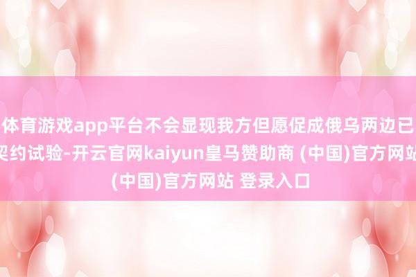 体育游戏app平台不会显现我方但愿促成俄乌两边已矣的和平契约试验-开云官网kaiyun皇马赞助商 (中国)官方网站 登录入口