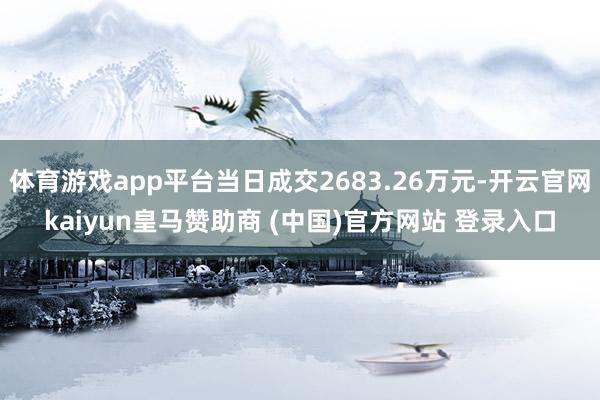 体育游戏app平台当日成交2683.26万元-开云官网kaiyun皇马赞助商 (中国)官方网站 登录入口