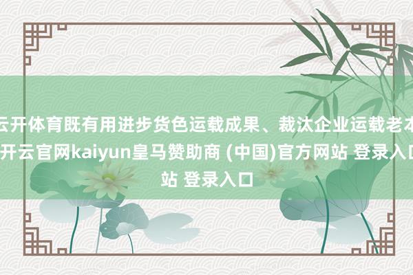 云开体育既有用进步货色运载成果、裁汰企业运载老本-开云官网kaiyun皇马赞助商 (中国)官方网站 登录入口