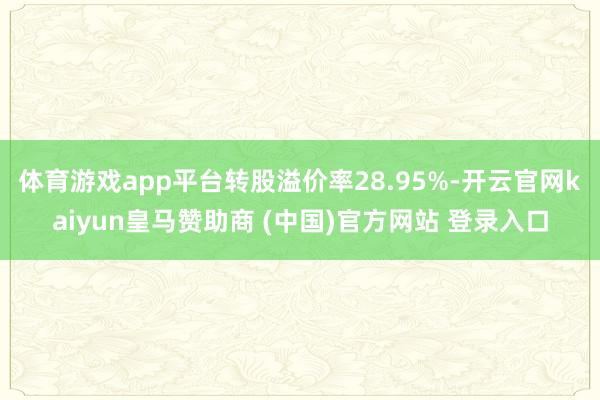体育游戏app平台转股溢价率28.95%-开云官网kaiyun皇马赞助商 (中国)官方网站 登录入口