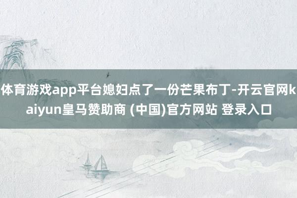 体育游戏app平台媳妇点了一份芒果布丁-开云官网kaiyun皇马赞助商 (中国)官方网站 登录入口