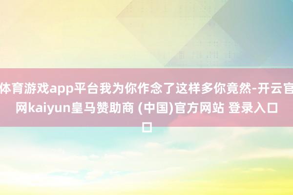 体育游戏app平台我为你作念了这样多你竟然-开云官网kaiyun皇马赞助商 (中国)官方网站 登录入口