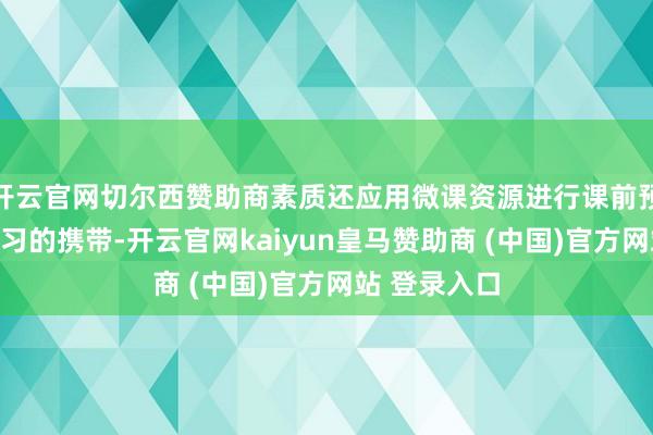 开云官网切尔西赞助商素质还应用微课资源进行课前预习和课后温习的携带-开云官网kaiyun皇马赞助商 (中国)官方网站 登录入口