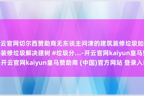 开云官网切尔西赞助商无东谈主问津的建筑装修垃圾如今造成了一门好贸易 #装修垃圾解决建树 #垃圾分...-开云官网kaiyun皇马赞助商 (中国)官方网站 登录入口