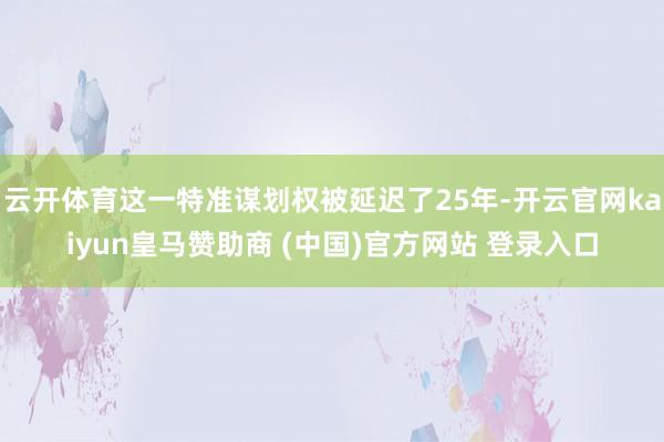 云开体育这一特准谋划权被延迟了25年-开云官网kaiyun皇马赞助商 (中国)官方网站 登录入口