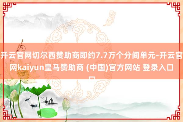 开云官网切尔西赞助商即约7.7万个分间单元-开云官网kaiyun皇马赞助商 (中国)官方网站 登录入口
