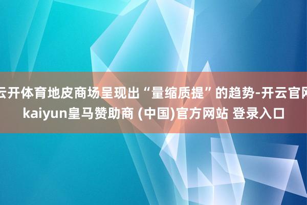 云开体育地皮商场呈现出“量缩质提”的趋势-开云官网kaiyun皇马赞助商 (中国)官方网站 登录入口