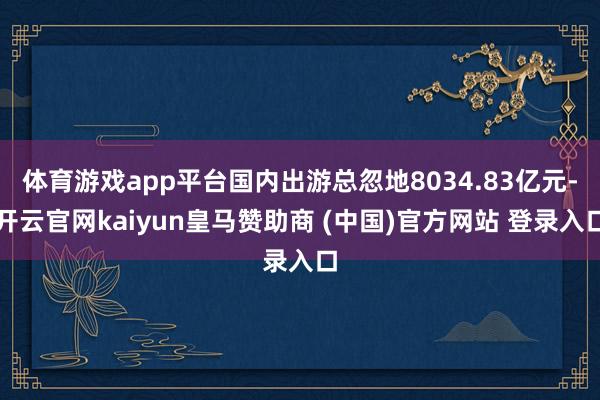 体育游戏app平台国内出游总忽地8034.83亿元-开云官网kaiyun皇马赞助商 (中国)官方网站 登录入口