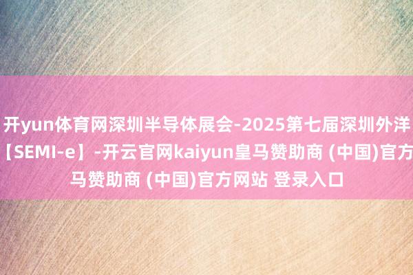 开yun体育网深圳半导体展会-2025第七届深圳外洋半导体博览会【SEMI-e】-开云官网kaiyun皇马赞助商 (中国)官方网站 登录入口
