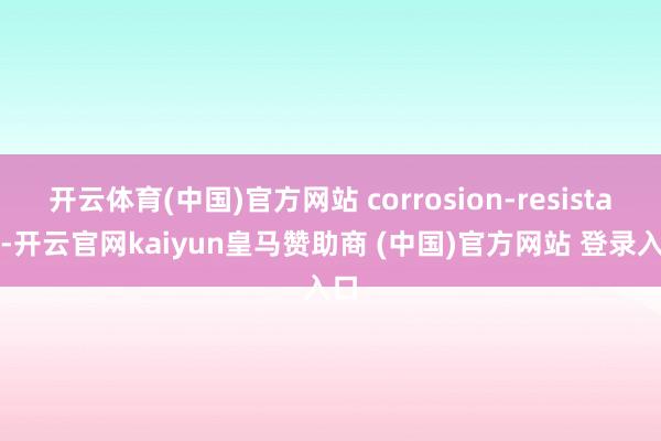 开云体育(中国)官方网站 corrosion-resistant-开云官网kaiyun皇马赞助商 (中国)官方网站 登录入口
