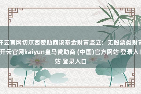 开云官网切尔西赞助商该基金财富竖立：无股票类财富-开云官网kaiyun皇马赞助商 (中国)官方网站 登录入口