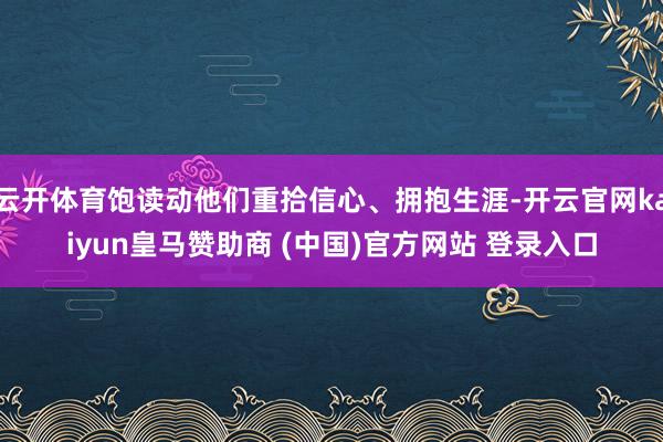 云开体育饱读动他们重拾信心、拥抱生涯-开云官网kaiyun皇马赞助商 (中国)官方网站 登录入口