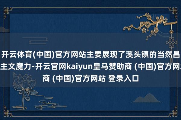 开云体育(中国)官方网站主要展现了溪头镇的当然昌盛和东说念主文魔力-开云官网kaiyun皇马赞助商 (中国)官方网站 登录入口