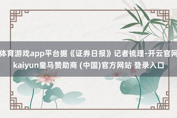体育游戏app平台据《证券日报》记者梳理-开云官网kaiyun皇马赞助商 (中国)官方网站 登录入口