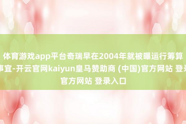 体育游戏app平台奇瑞早在2004年就被曝运行筹算上市事宜-开云官网kaiyun皇马赞助商 (中国)官方网站 登录入口