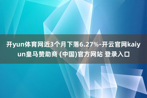 开yun体育网近3个月下落6.27%-开云官网kaiyun皇马赞助商 (中国)官方网站 登录入口