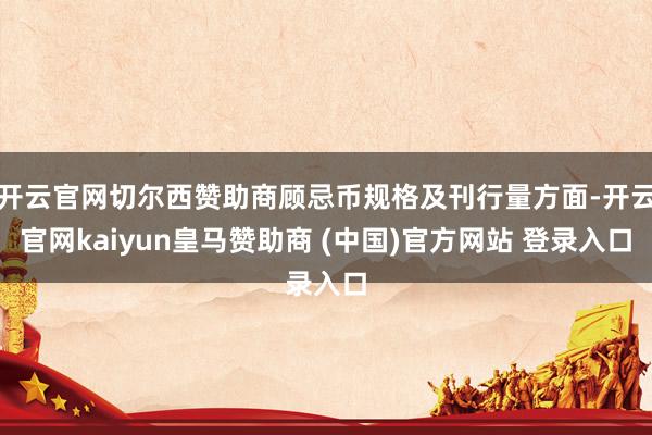 开云官网切尔西赞助商顾忌币规格及刊行量方面-开云官网kaiyun皇马赞助商 (中国)官方网站 登录入口