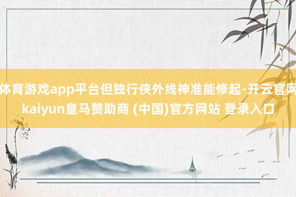 体育游戏app平台但独行侠外线神准能修起-开云官网kaiyun皇马赞助商 (中国)官方网站 登录入口