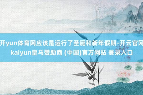 开yun体育网应该是运行了圣诞和新年假期-开云官网kaiyun皇马赞助商 (中国)官方网站 登录入口