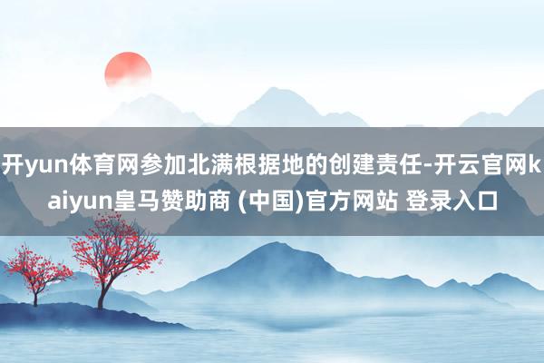 开yun体育网参加北满根据地的创建责任-开云官网kaiyun皇马赞助商 (中国)官方网站 登录入口