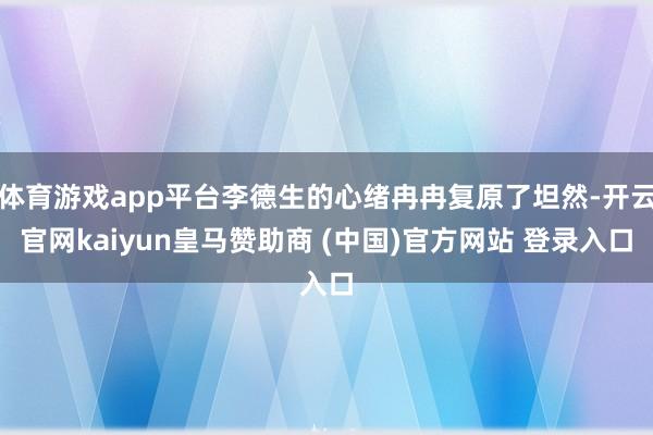 体育游戏app平台李德生的心绪冉冉复原了坦然-开云官网kaiyun皇马赞助商 (中国)官方网站 登录入口