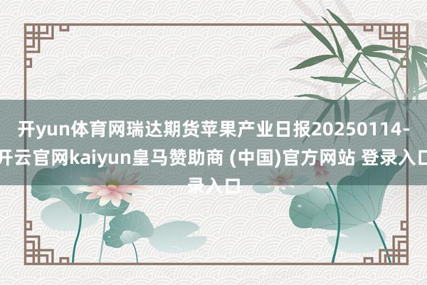 开yun体育网瑞达期货苹果产业日报20250114-开云官网kaiyun皇马赞助商 (中国)官方网站 登录入口