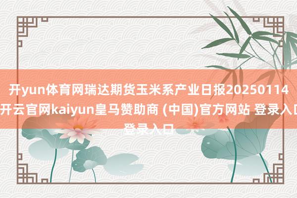开yun体育网瑞达期货玉米系产业日报20250114-开云官网kaiyun皇马赞助商 (中国)官方网站 登录入口