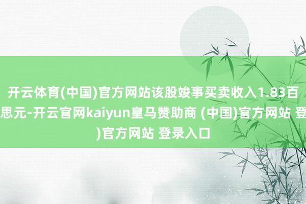 开云体育(中国)官方网站该股竣事买卖收入1.83百万好意思元-开云官网kaiyun皇马赞助商 (中国)官方网站 登录入口