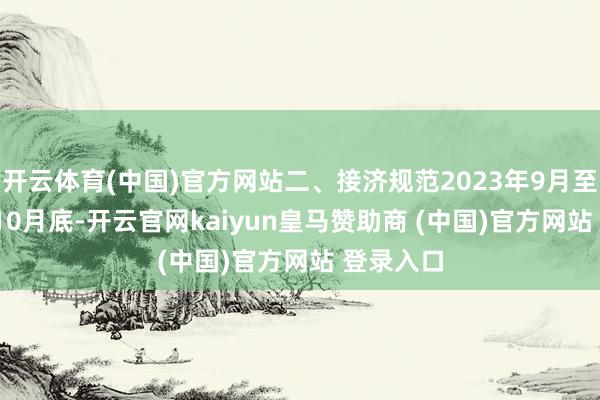 开云体育(中国)官方网站二、接济规范2023年9月至2024年10月底-开云官网kaiyun皇马赞助商 (中国)官方网站 登录入口