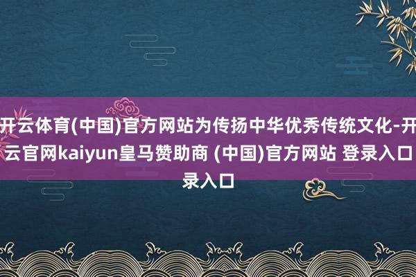 开云体育(中国)官方网站为传扬中华优秀传统文化-开云官网kaiyun皇马赞助商 (中国)官方网站 登录入口
