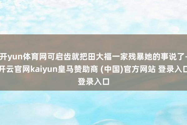开yun体育网可启齿就把田大福一家残暴她的事说了-开云官网kaiyun皇马赞助商 (中国)官方网站 登录入口