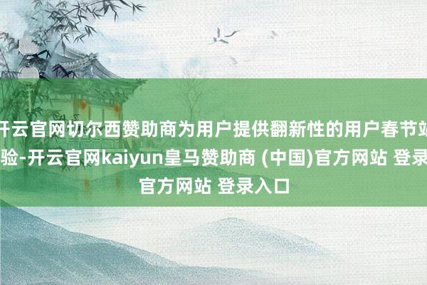 开云官网切尔西赞助商为用户提供翻新性的用户春节站立体验-开云官网kaiyun皇马赞助商 (中国)官方网站 登录入口