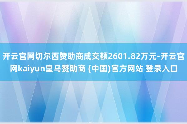 开云官网切尔西赞助商成交额2601.82万元-开云官网kaiyun皇马赞助商 (中国)官方网站 登录入口