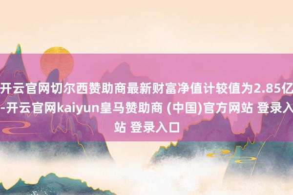 开云官网切尔西赞助商最新财富净值计较值为2.85亿元-开云官网kaiyun皇马赞助商 (中国)官方网站 登录入口