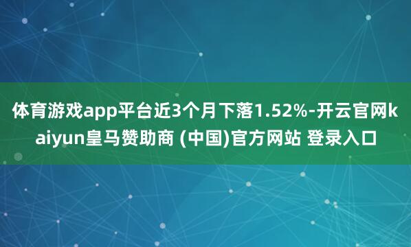 体育游戏app平台近3个月下落1.52%-开云官网kaiyun皇马赞助商 (中国)官方网站 登录入口