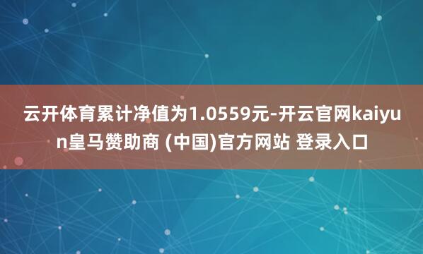 云开体育累计净值为1.0559元-开云官网kaiyun皇马赞助商 (中国)官方网站 登录入口