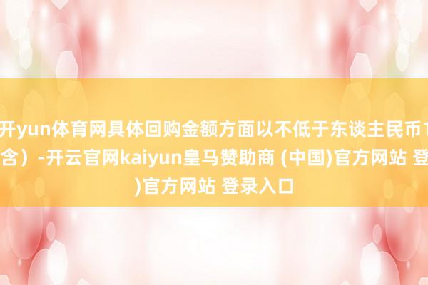 开yun体育网具体回购金额方面以不低于东谈主民币1亿元(含)-开云官网kaiyun皇马赞助商 (中国)官方网站 登录入口