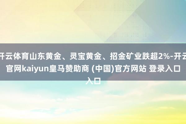开云体育山东黄金、灵宝黄金、招金矿业跌超2%-开云官网kaiyun皇马赞助商 (中国)官方网站 登录入口