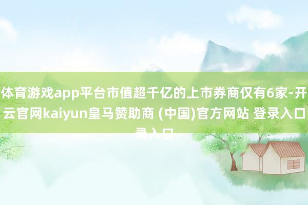 体育游戏app平台市值超千亿的上市券商仅有6家-开云官网kaiyun皇马赞助商 (中国)官方网站 登录入口