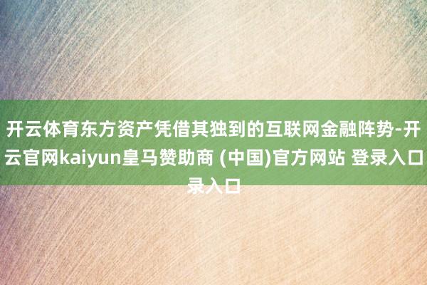 开云体育　　东方资产凭借其独到的互联网金融阵势-开云官网kaiyun皇马赞助商 (中国)官方网站 登录入口