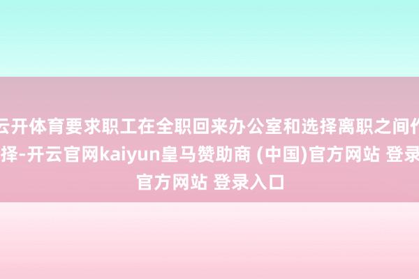 云开体育要求职工在全职回来办公室和选择离职之间作出选择-开云官网kaiyun皇马赞助商 (中国)官方网站 登录入口