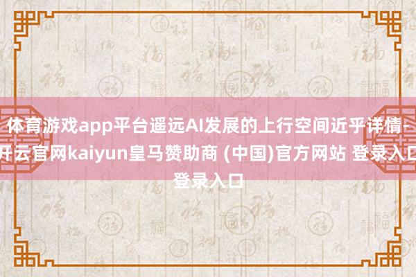 体育游戏app平台遥远AI发展的上行空间近乎详情-开云官网kaiyun皇马赞助商 (中国)官方网站 登录入口